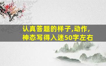 认真答题的样子,动作,神态写得入迷50字左右