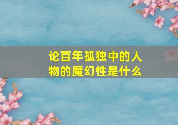 论百年孤独中的人物的魔幻性是什么