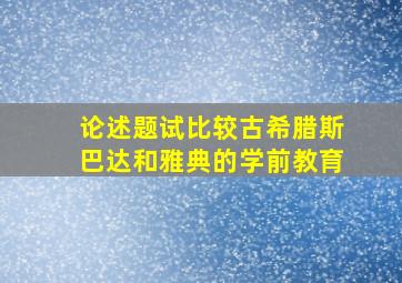 论述题试比较古希腊斯巴达和雅典的学前教育