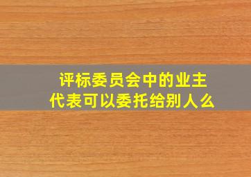 评标委员会中的业主代表可以委托给别人么