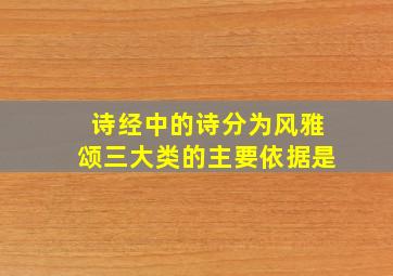 诗经中的诗分为风雅颂三大类的主要依据是