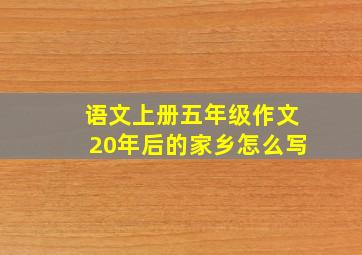 语文上册五年级作文20年后的家乡怎么写