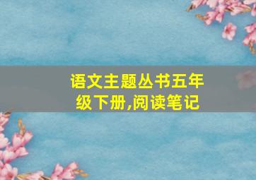 语文主题丛书五年级下册,阅读笔记