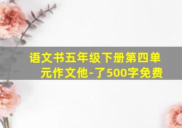 语文书五年级下册第四单元作文他-了500字免费