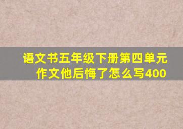 语文书五年级下册第四单元作文他后悔了怎么写400