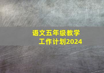 语文五年级教学工作计划2024