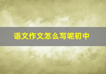 语文作文怎么写呢初中