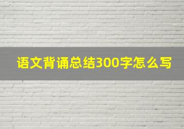 语文背诵总结300字怎么写