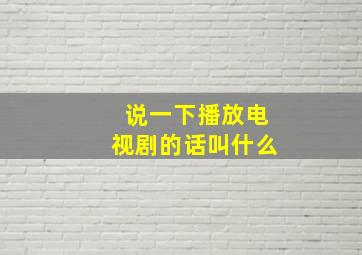 说一下播放电视剧的话叫什么