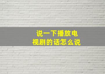 说一下播放电视剧的话怎么说