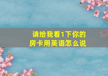 请给我看1下你的房卡用英语怎么说