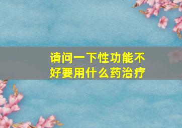 请问一下性功能不好要用什么药治疗