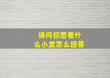 请问你想看什么小度怎么回答