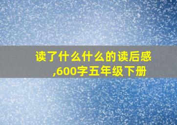 读了什么什么的读后感,600字五年级下册