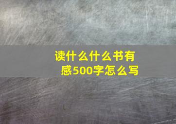 读什么什么书有感500字怎么写