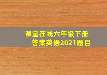 课堂在线六年级下册答案英语2021题目