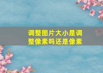 调整图片大小是调整像素吗还是像素