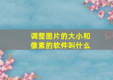 调整图片的大小和像素的软件叫什么