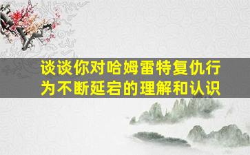 谈谈你对哈姆雷特复仇行为不断延宕的理解和认识