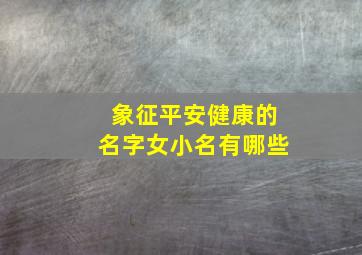 象征平安健康的名字女小名有哪些