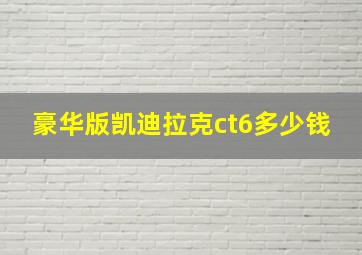 豪华版凯迪拉克ct6多少钱