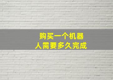 购买一个机器人需要多久完成