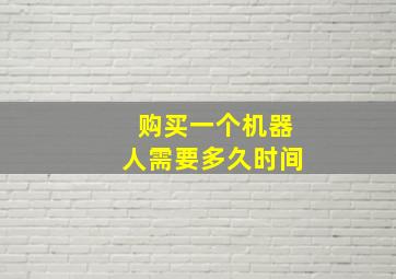 购买一个机器人需要多久时间