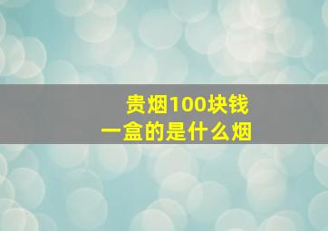 贵烟100块钱一盒的是什么烟