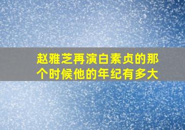 赵雅芝再演白素贞的那个时候他的年纪有多大