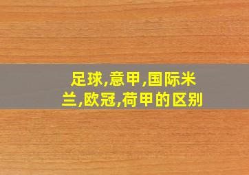 足球,意甲,国际米兰,欧冠,荷甲的区别