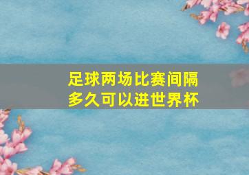 足球两场比赛间隔多久可以进世界杯