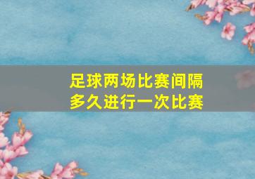 足球两场比赛间隔多久进行一次比赛