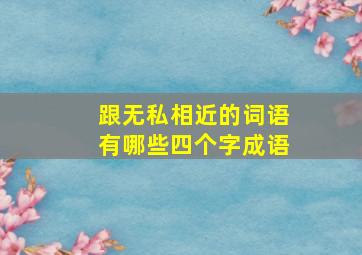 跟无私相近的词语有哪些四个字成语