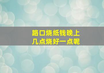 路口烧纸钱晚上几点烧好一点呢