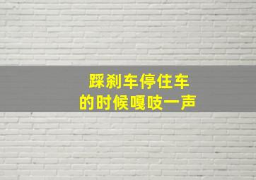 踩刹车停住车的时候嘎吱一声