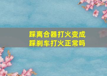 踩离合器打火变成踩刹车打火正常吗