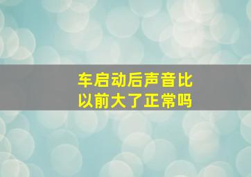 车启动后声音比以前大了正常吗