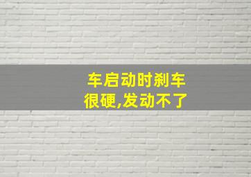 车启动时刹车很硬,发动不了