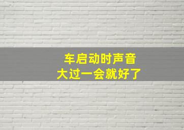 车启动时声音大过一会就好了