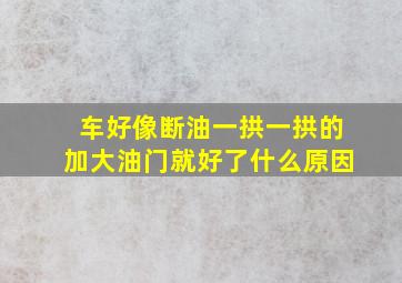 车好像断油一拱一拱的加大油门就好了什么原因