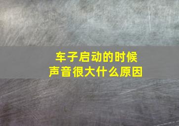 车子启动的时候声音很大什么原因