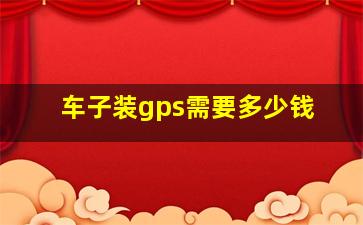 车子装gps需要多少钱