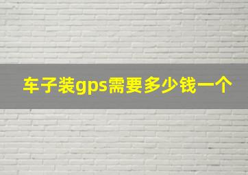 车子装gps需要多少钱一个