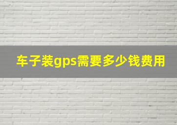 车子装gps需要多少钱费用