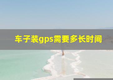 车子装gps需要多长时间