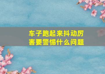 车子跑起来抖动厉害要警惕什么问题