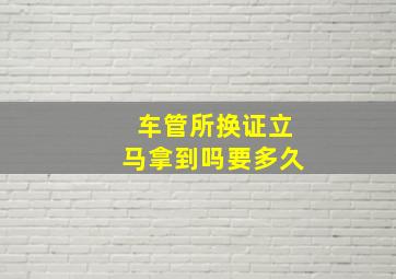 车管所换证立马拿到吗要多久