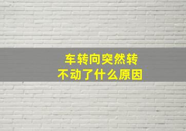 车转向突然转不动了什么原因