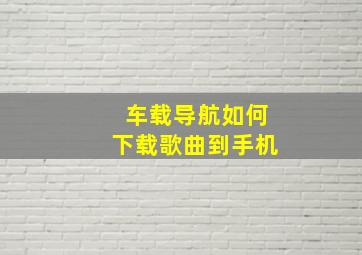 车载导航如何下载歌曲到手机