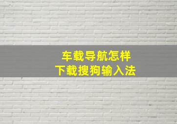 车载导航怎样下载搜狗输入法